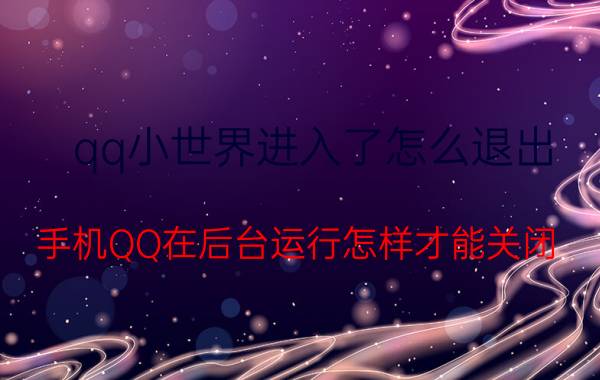 qq小世界进入了怎么退出 手机QQ在后台运行怎样才能关闭？